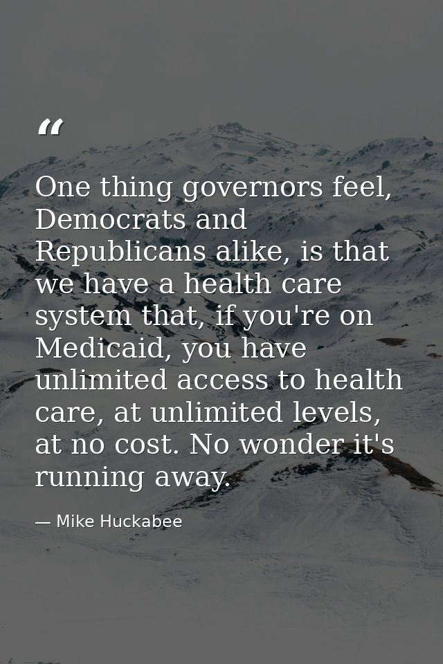 One thing governors feel, Democrats and Republicans alike, is that we have a health care system that, if you're on Medic — Mike Huckabee