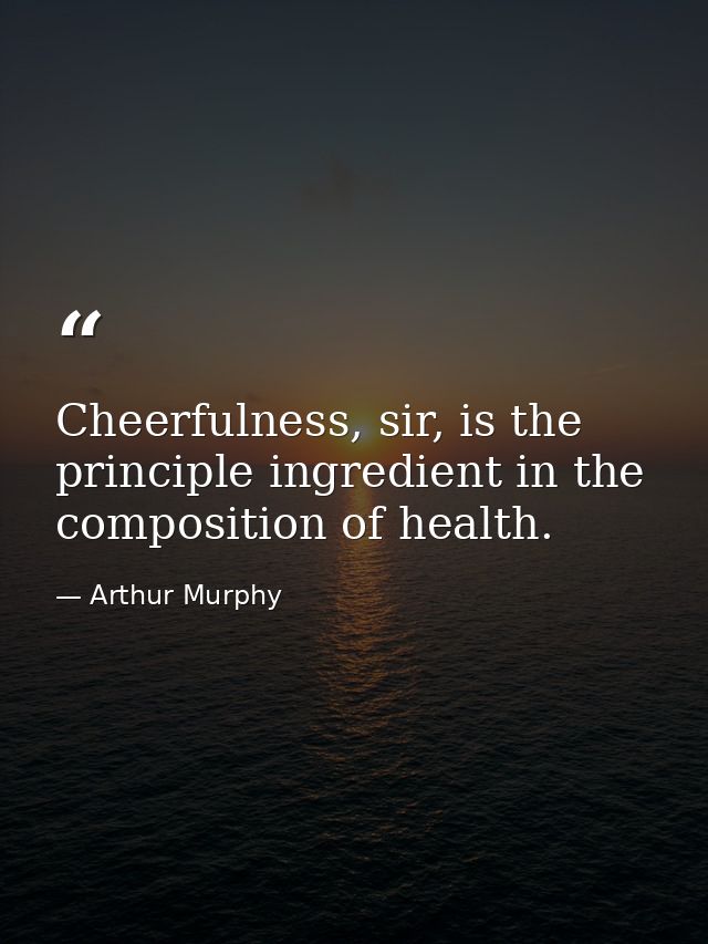 Cheerfulness, sir, is the principle ingredient in the composition of health. — Arthur Murphy