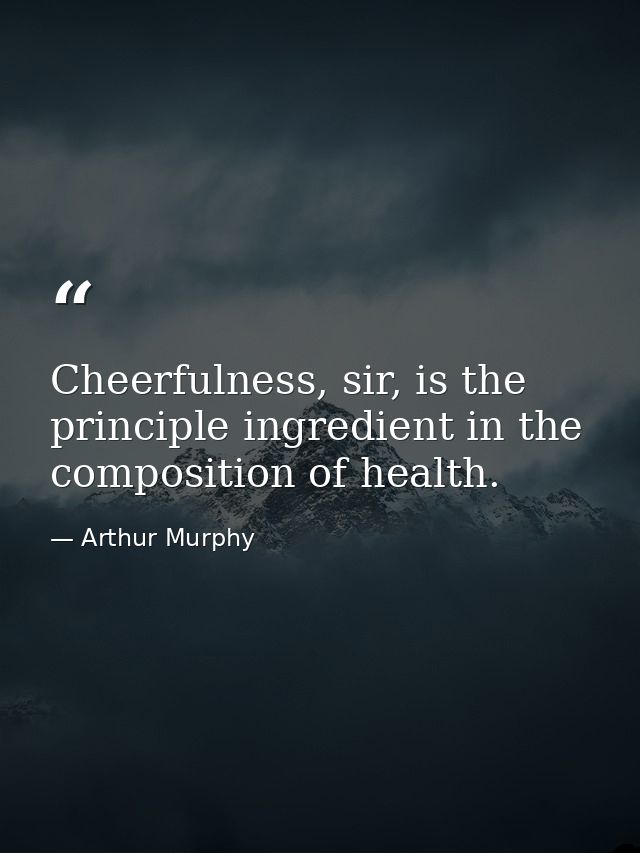 Cheerfulness, sir, is the principle ingredient in the composition of health. — Arthur Murphy