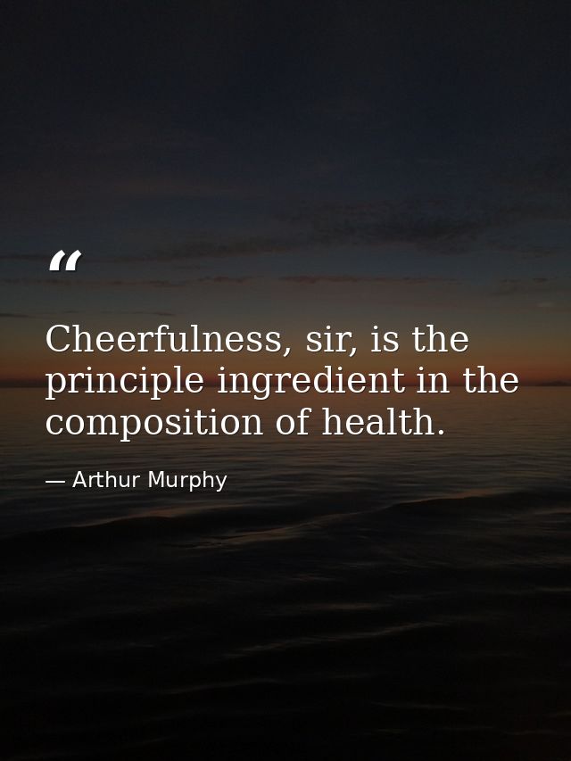 Cheerfulness, sir, is the principle ingredient in the composition of health. — Arthur Murphy
