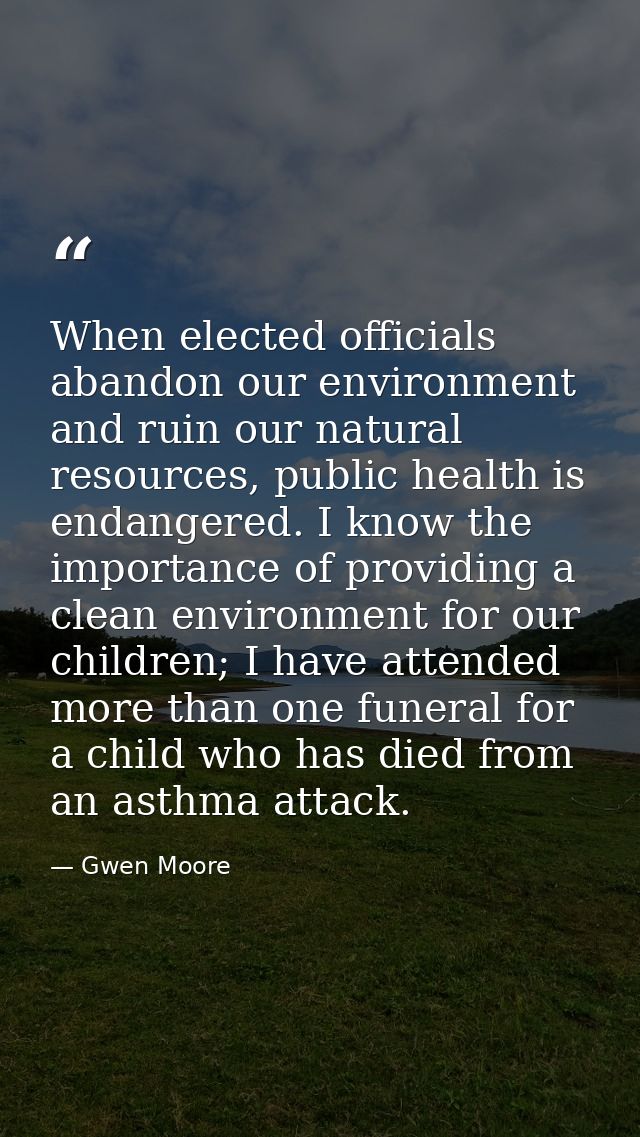 When elected officials abandon our environment and ruin our natural resources, public health is endangered. I know the i — Gwen Moore