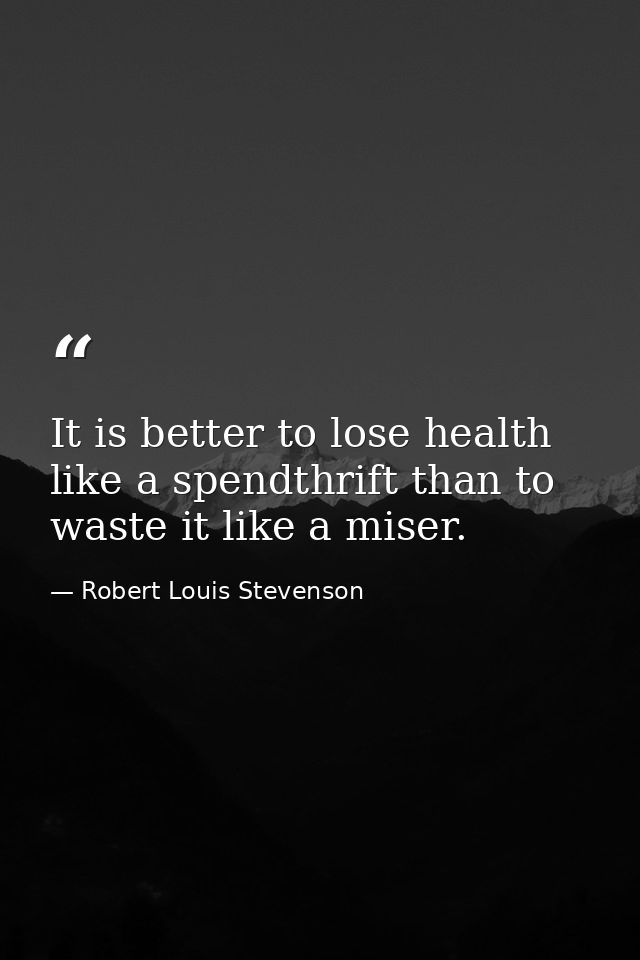 It is better to lose health like a spendthrift than to waste it like a miser. — Robert Louis Stevenson