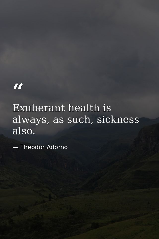 Exuberant health is always, as such, sickness also. — Theodor Adorno