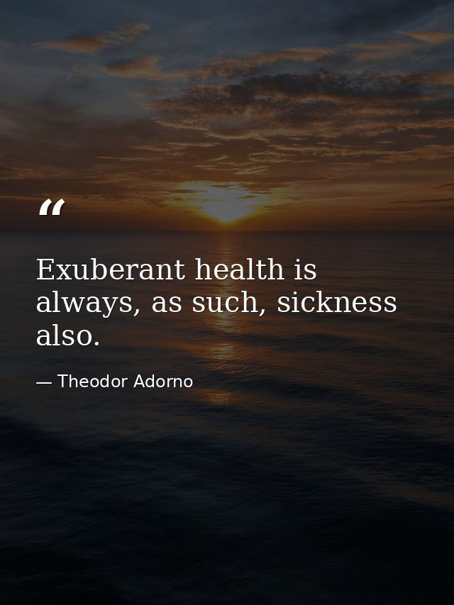 Exuberant health is always, as such, sickness also. — Theodor Adorno