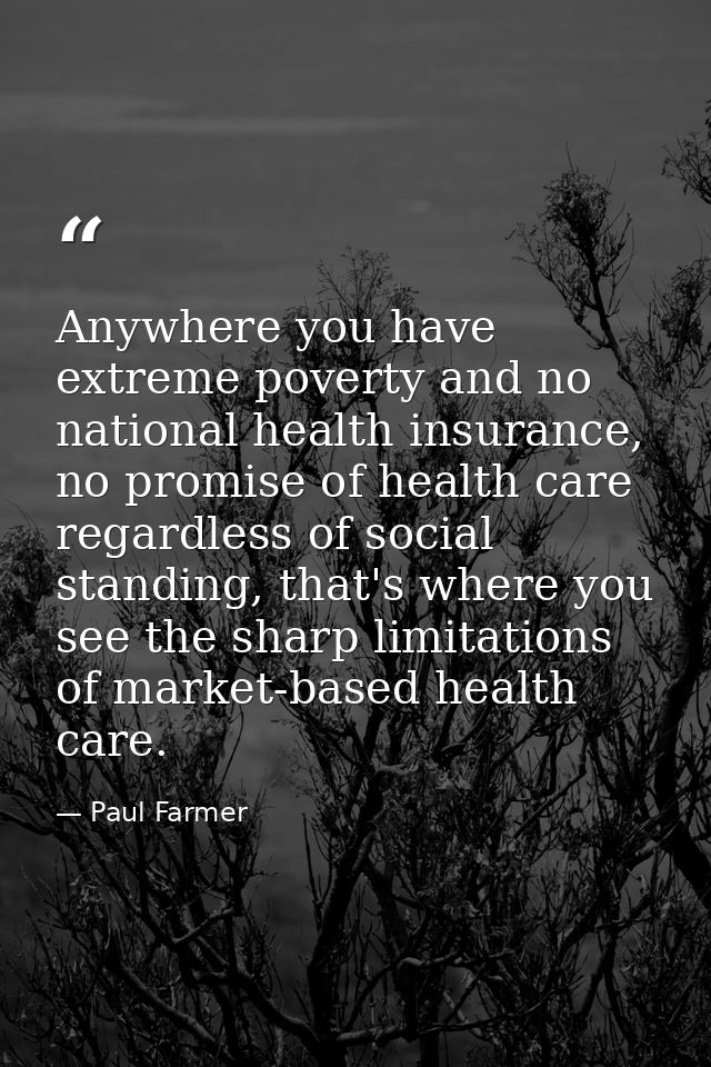 Anywhere you have extreme poverty and no national health insurance, no promise of health care regardless of social stand — Paul Farmer