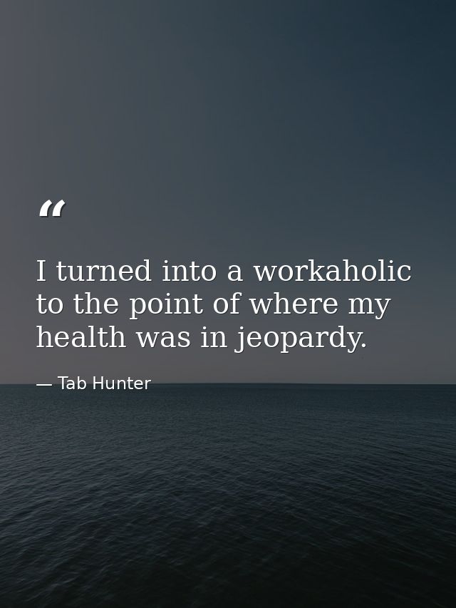 I turned into a workaholic to the point of where my health was in jeopardy. — Tab Hunter