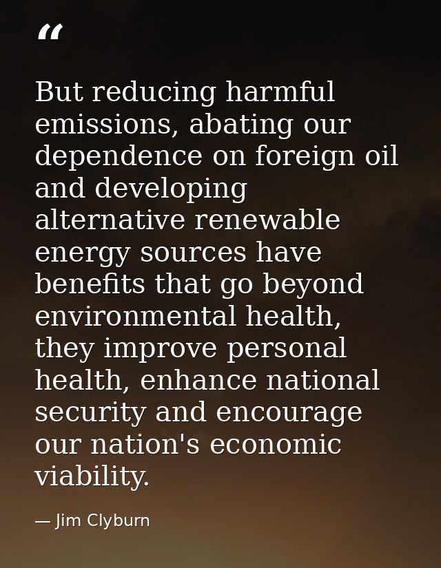 But reducing harmful emissions, abating our dependence on foreign oil and developing alternative renewable energy source — Jim Clyburn