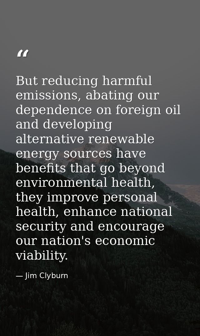 But reducing harmful emissions, abating our dependence on foreign oil and developing alternative renewable energy source — Jim Clyburn