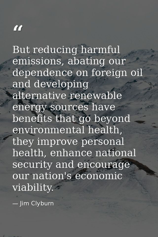 But reducing harmful emissions, abating our dependence on foreign oil and developing alternative renewable energy source — Jim Clyburn