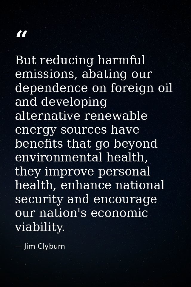 But reducing harmful emissions, abating our dependence on foreign oil and developing alternative renewable energy source — Jim Clyburn