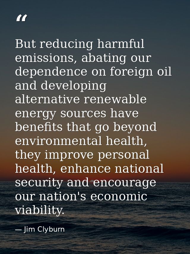 But reducing harmful emissions, abating our dependence on foreign oil and developing alternative renewable energy source — Jim Clyburn