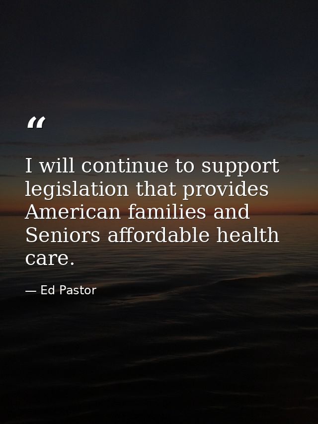 I will continue to support legislation that provides American families and Seniors affordable health care. — Ed Pastor