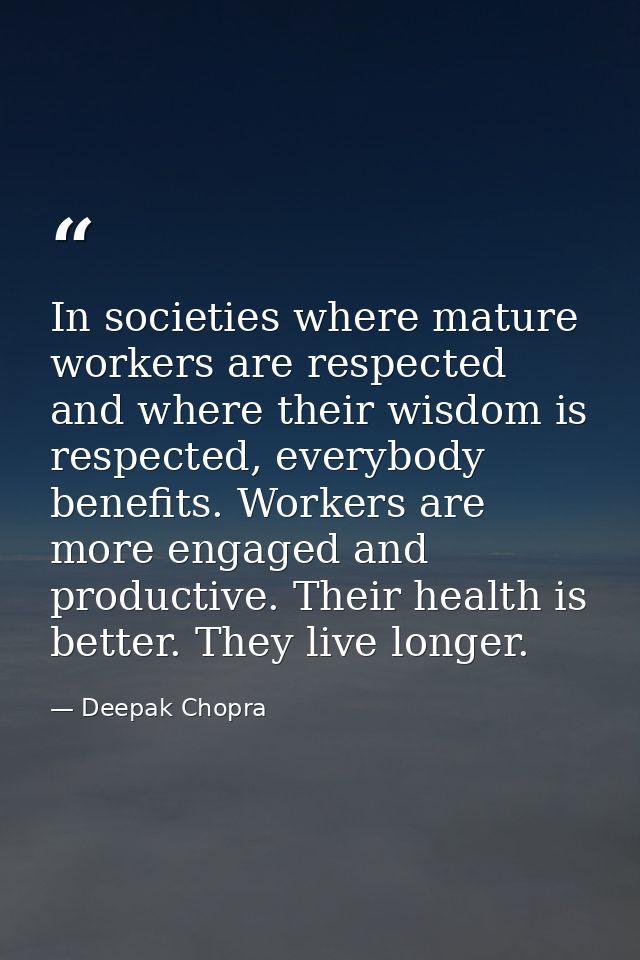 In societies where mature workers are respected and where their wisdom is respected, everybody benefits. Workers are mor — Deepak Chopra