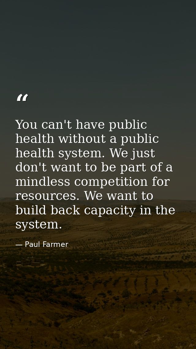 You can't have public health without a public health system. We just don't want to be part of a mindless competition for — Paul Farmer