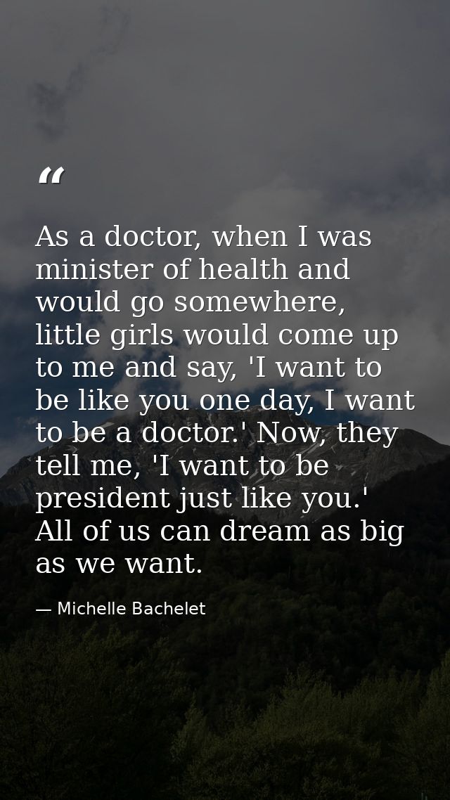As a doctor, when I was minister of health and would go somewhere, little girls would come up to me and say, 'I want to  — Michelle Bachelet