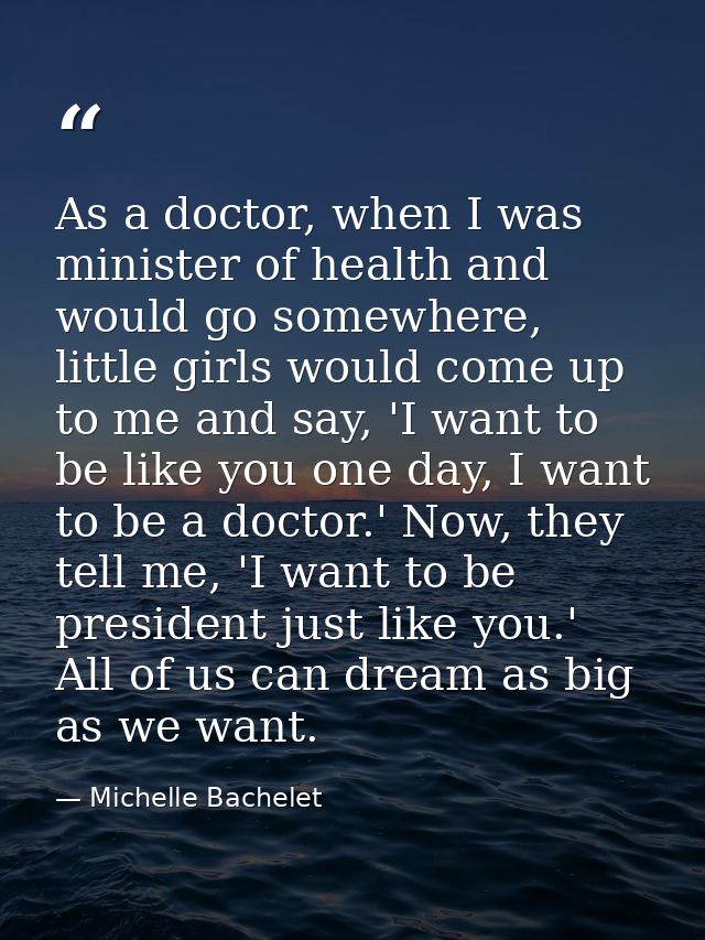 As a doctor, when I was minister of health and would go somewhere, little girls would come up to me and say, 'I want to  — Michelle Bachelet
