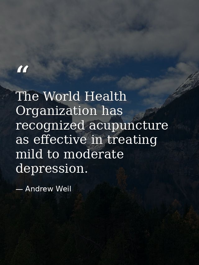 The World Health Organization has recognized acupuncture as effective in treating mild to moderate depression. — Andrew Weil