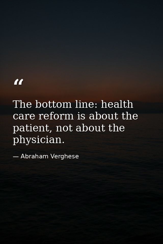 The bottom line: health care reform is about the patient, not about the physician. — Abraham Verghese