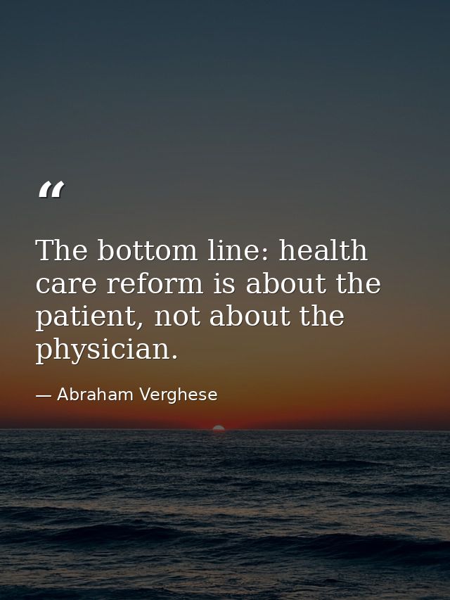 The bottom line: health care reform is about the patient, not about the physician. — Abraham Verghese