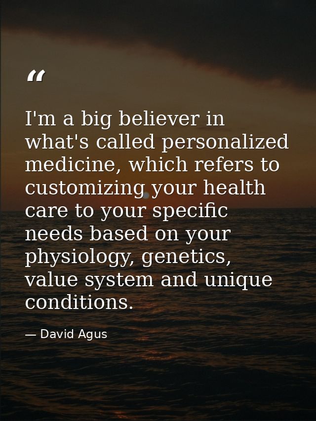 I'm a big believer in what's called personalized medicine, which refers to customizing your health care to your specific — David Agus
