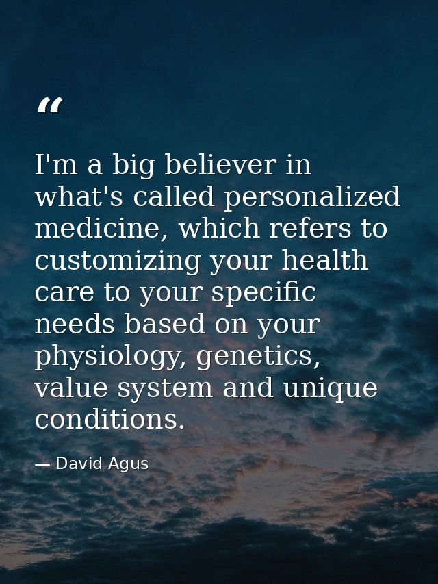 I'm a big believer in what's called personalized medicine, which refers to customizing your health care to your specific — David Agus