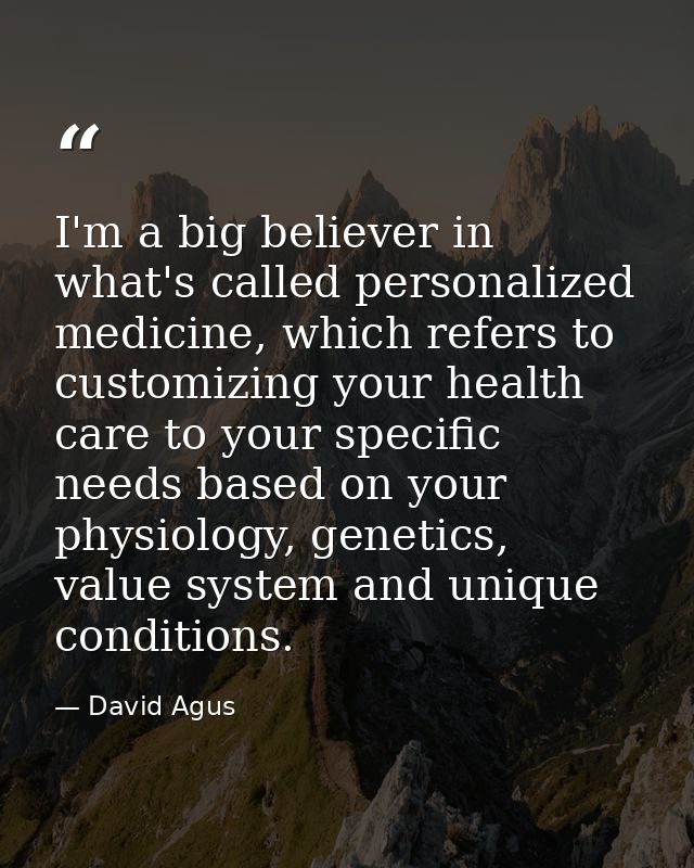 I'm a big believer in what's called personalized medicine, which refers to customizing your health care to your specific — David Agus