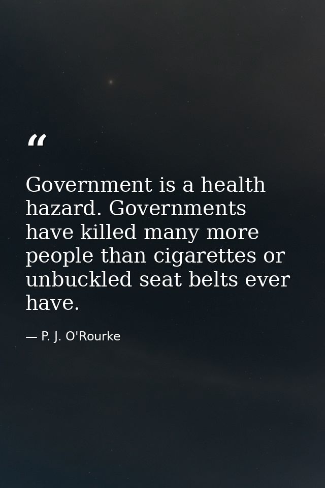 Government is a health hazard. Governments have killed many more people than cigarettes or unbuckled seat belts ever hav — P. J. O'Rourke