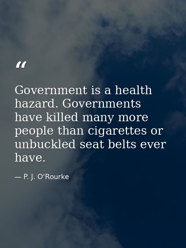 Government is a health hazard. Governments have killed many more people than cigarettes or unbuckled seat belts ever hav — P. J. O'Rourke