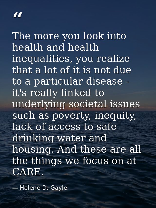The more you look into health and health inequalities, you realize that a lot of it is not due to a particular disease - — Helene D. Gayle
