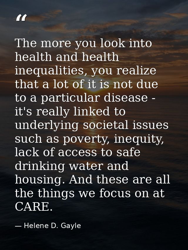 The more you look into health and health inequalities, you realize that a lot of it is not due to a particular disease - — Helene D. Gayle