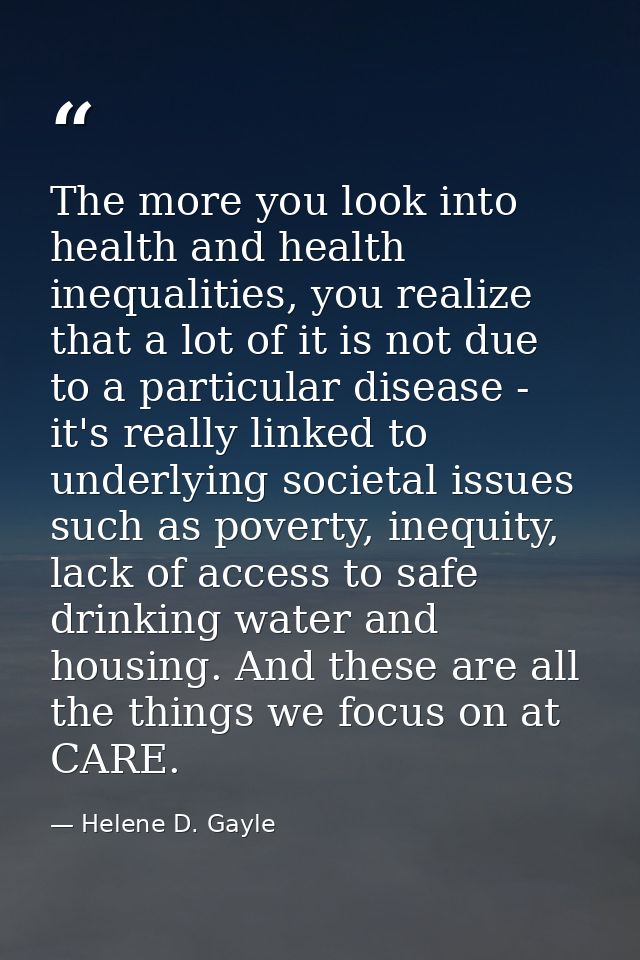The more you look into health and health inequalities, you realize that a lot of it is not due to a particular disease - — Helene D. Gayle