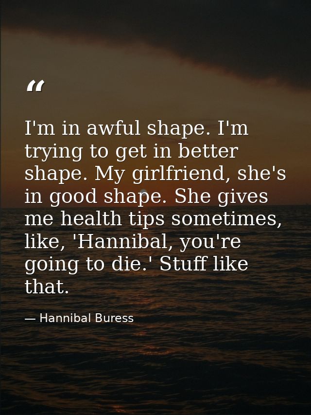 I'm in awful shape. I'm trying to get in better shape. My girlfriend, she's in good shape. She gives me health tips some — Hannibal Buress