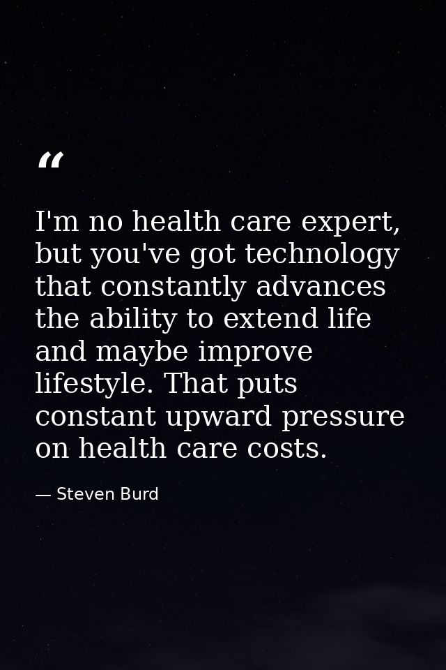 I'm no health care expert, but you've got technology that constantly advances the ability to extend life and maybe impro — Steven Burd