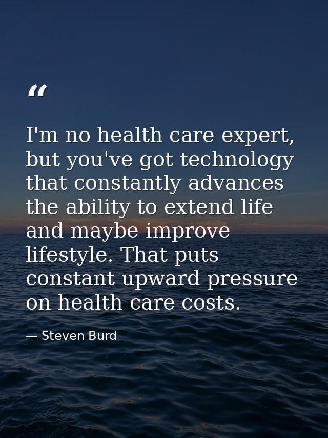 I'm no health care expert, but you've got technology that constantly advances the ability to extend life and maybe impro — Steven Burd