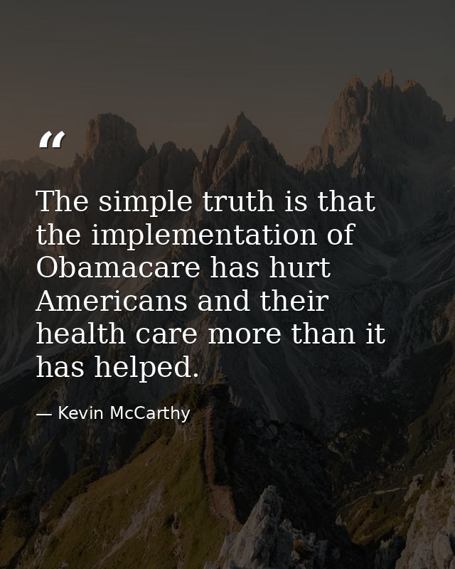 The simple truth is that the implementation of Obamacare has hurt Americans and their health care more than it has helpe — Kevin McCarthy