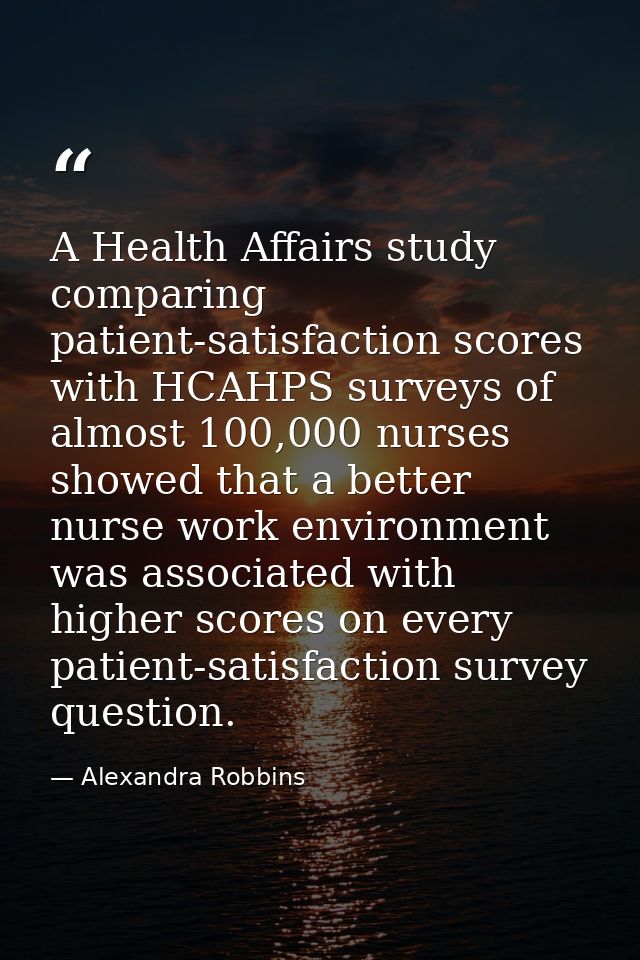 A Health Affairs study comparing patient-satisfaction scores with HCAHPS surveys of almost 100,000 nurses showed that a  — Alexandra Robbins