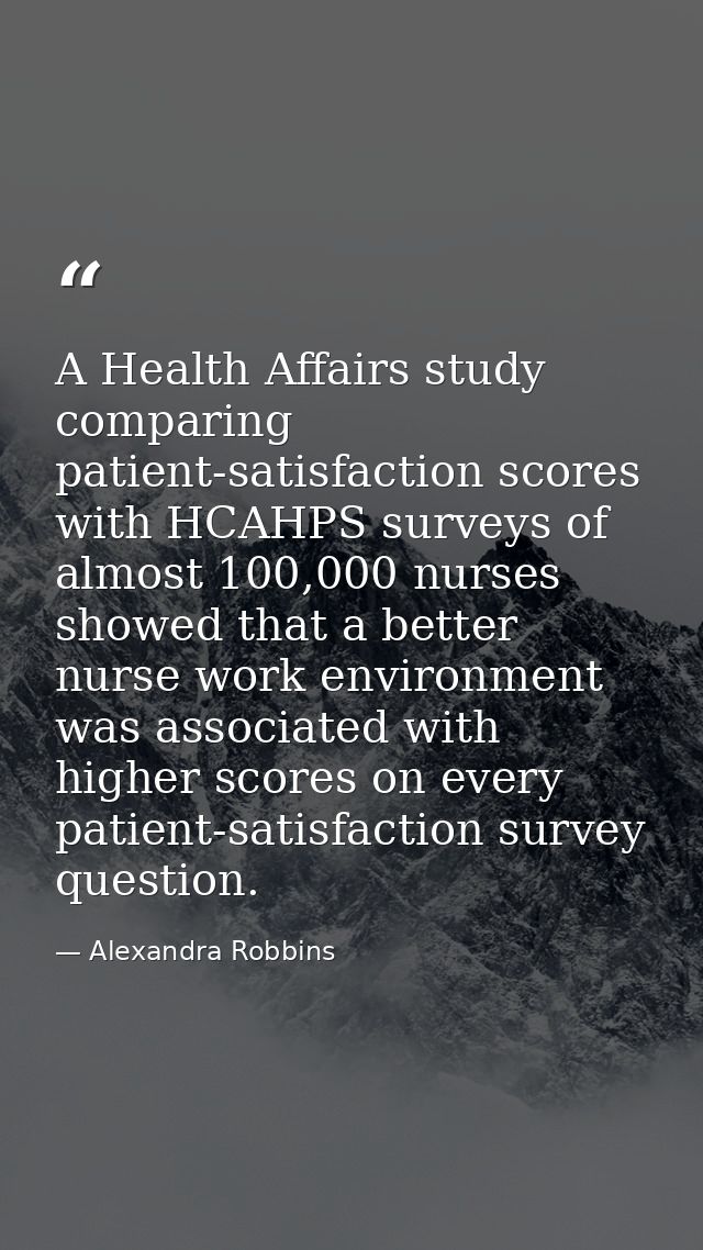 A Health Affairs study comparing patient-satisfaction scores with HCAHPS surveys of almost 100,000 nurses showed that a  — Alexandra Robbins