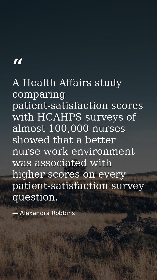 A Health Affairs study comparing patient-satisfaction scores with HCAHPS surveys of almost 100,000 nurses showed that a  — Alexandra Robbins