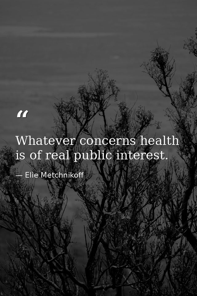 Whatever concerns health is of real public interest. — Elie Metchnikoff