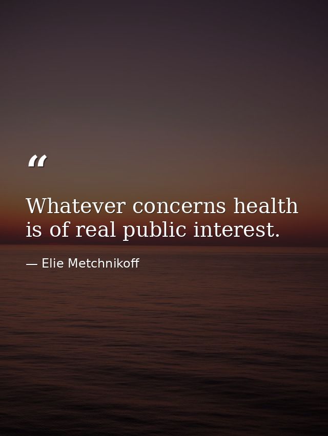 Whatever concerns health is of real public interest. — Elie Metchnikoff