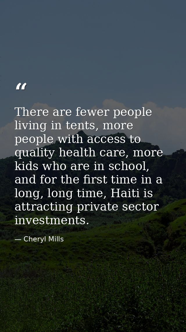 There are fewer people living in tents, more people with access to quality health care, more kids who are in school, and — Cheryl Mills