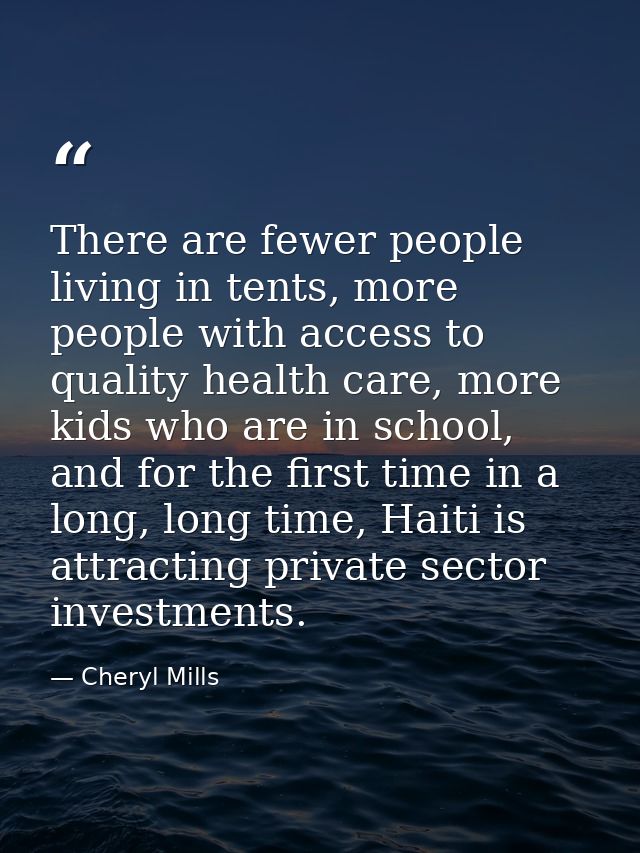 There are fewer people living in tents, more people with access to quality health care, more kids who are in school, and — Cheryl Mills
