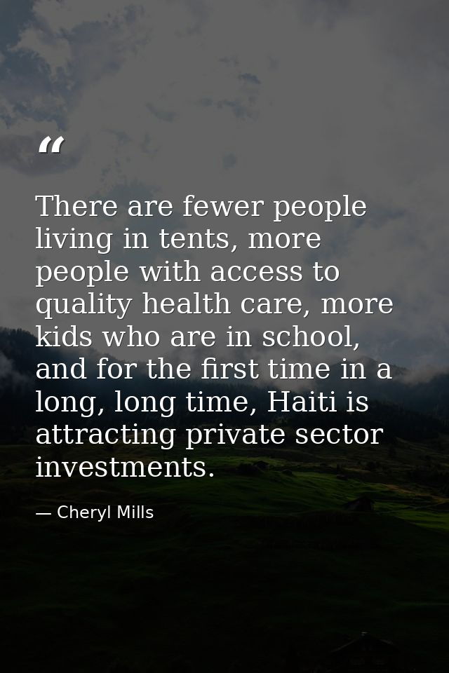 There are fewer people living in tents, more people with access to quality health care, more kids who are in school, and — Cheryl Mills