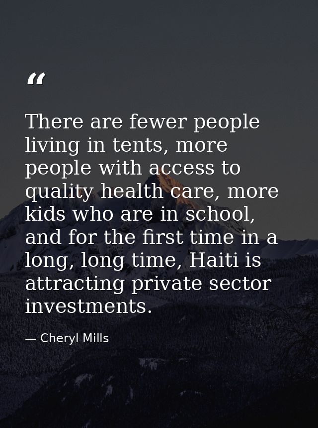 There are fewer people living in tents, more people with access to quality health care, more kids who are in school, and — Cheryl Mills