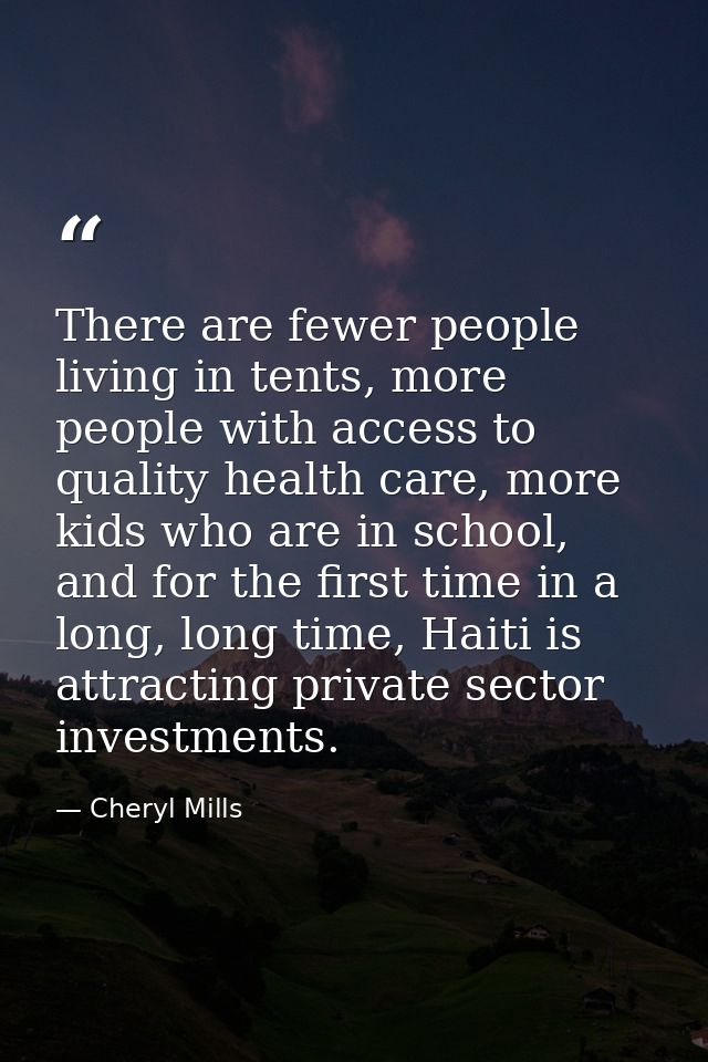 There are fewer people living in tents, more people with access to quality health care, more kids who are in school, and — Cheryl Mills