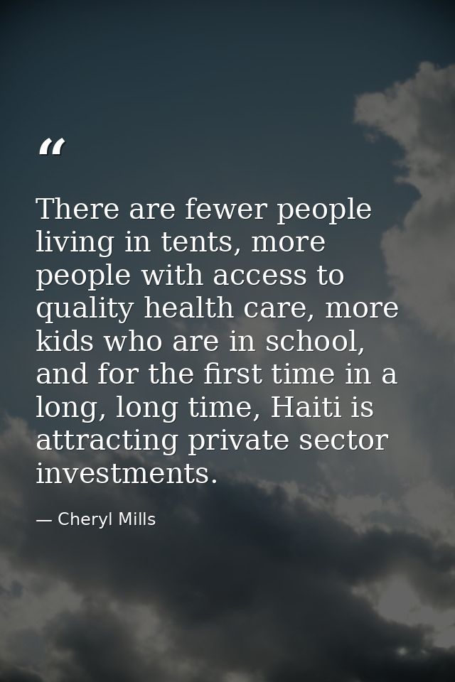 There are fewer people living in tents, more people with access to quality health care, more kids who are in school, and — Cheryl Mills