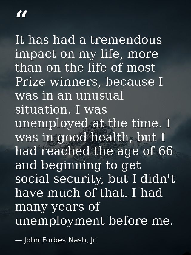 It has had a tremendous impact on my life, more than on the life of most Prize winners, because I was in an unusual situ — John Forbes Nash, Jr.
