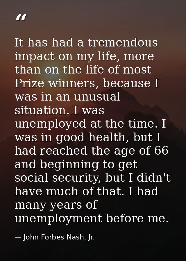 It has had a tremendous impact on my life, more than on the life of most Prize winners, because I was in an unusual situ — John Forbes Nash, Jr.