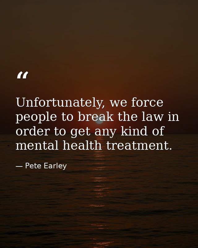 Unfortunately, we force people to break the law in order to get any kind of mental health treatment. — Pete Earley