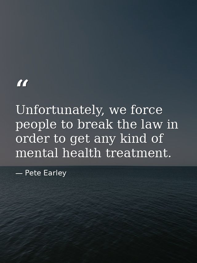 Unfortunately, we force people to break the law in order to get any kind of mental health treatment. — Pete Earley